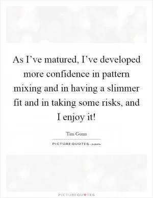 As I’ve matured, I’ve developed more confidence in pattern mixing and in having a slimmer fit and in taking some risks, and I enjoy it! Picture Quote #1