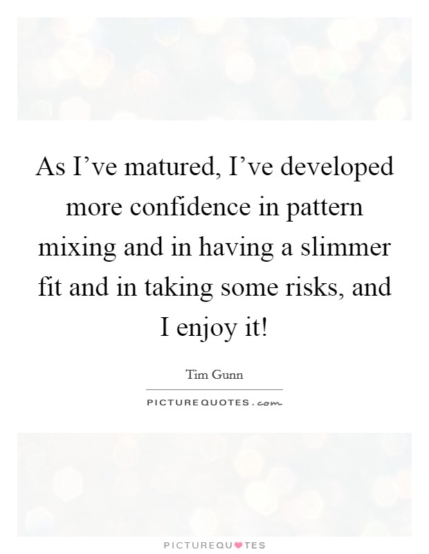 As I've matured, I've developed more confidence in pattern mixing and in having a slimmer fit and in taking some risks, and I enjoy it! Picture Quote #1