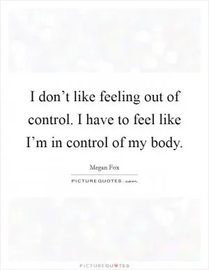 I don’t like feeling out of control. I have to feel like I’m in control of my body Picture Quote #1