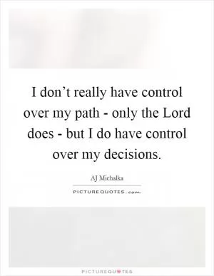 I don’t really have control over my path - only the Lord does - but I do have control over my decisions Picture Quote #1