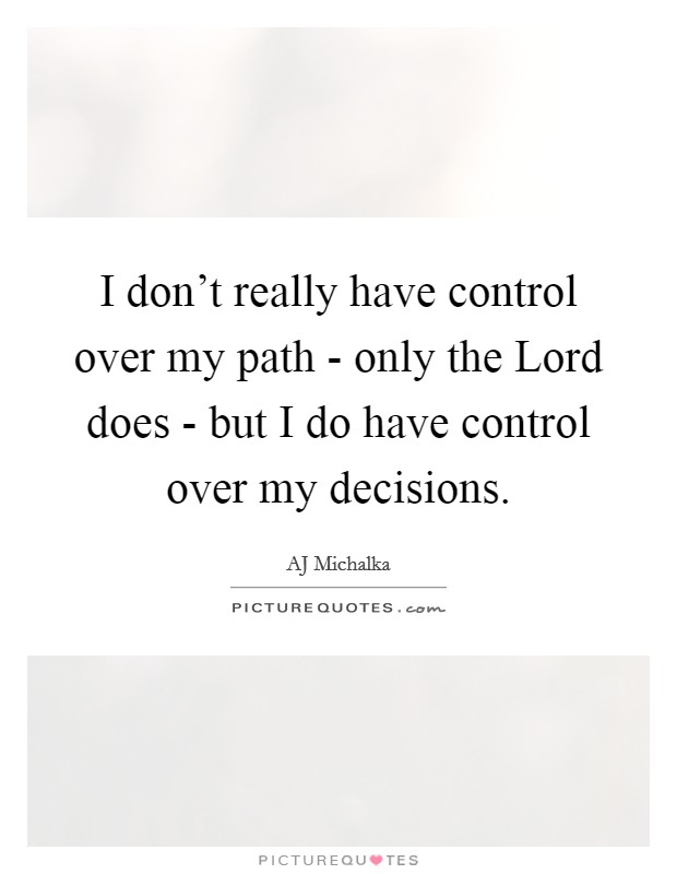 I don't really have control over my path - only the Lord does - but I do have control over my decisions. Picture Quote #1