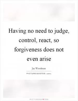 Having no need to judge, control, react, so forgiveness does not even arise Picture Quote #1