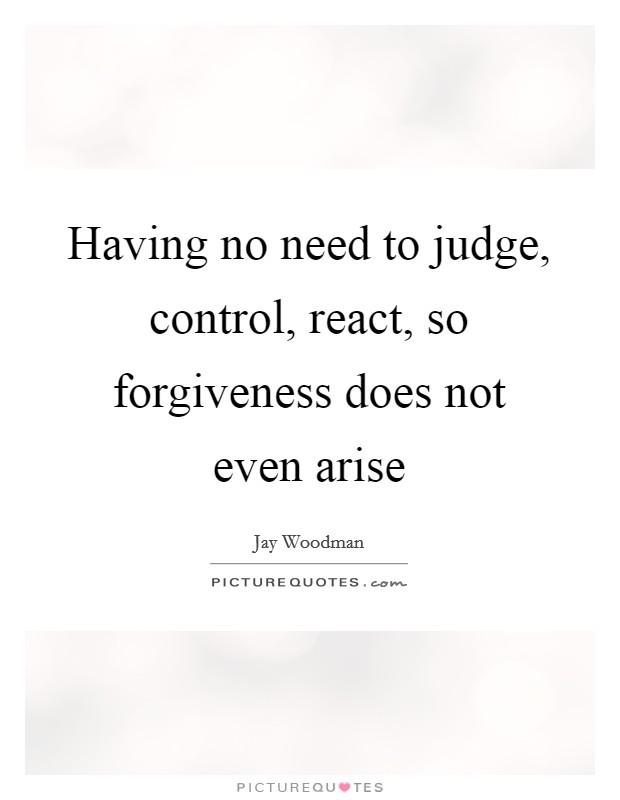 Having no need to judge, control, react, so forgiveness does not even arise Picture Quote #1