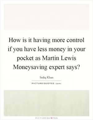 How is it having more control if you have less money in your pocket as Martin Lewis Moneysaving expert says? Picture Quote #1