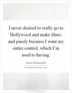 I never desired to really go to Hollywood and make films, and purely because I want my entire control, which I’m used to having Picture Quote #1