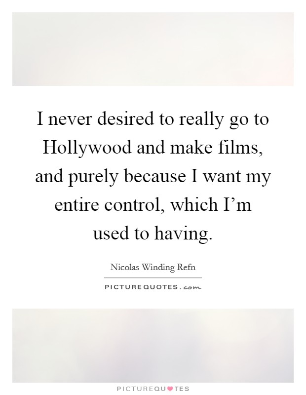 I never desired to really go to Hollywood and make films, and purely because I want my entire control, which I'm used to having. Picture Quote #1