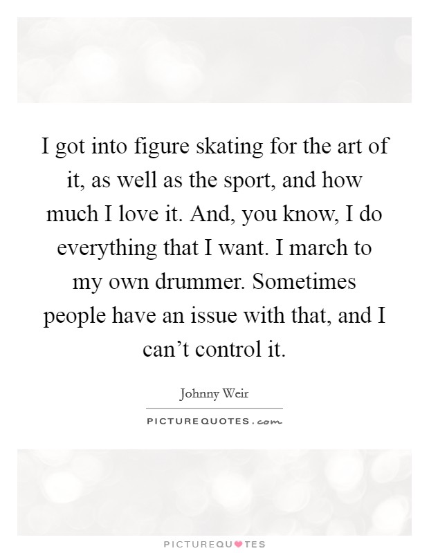 I got into figure skating for the art of it, as well as the sport, and how much I love it. And, you know, I do everything that I want. I march to my own drummer. Sometimes people have an issue with that, and I can't control it. Picture Quote #1