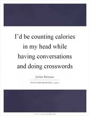 I’d be counting calories in my head while having conversations and doing crosswords Picture Quote #1