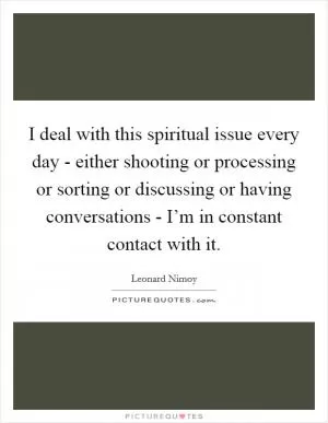 I deal with this spiritual issue every day - either shooting or processing or sorting or discussing or having conversations - I’m in constant contact with it Picture Quote #1