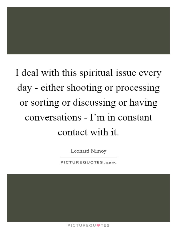 I deal with this spiritual issue every day - either shooting or processing or sorting or discussing or having conversations - I'm in constant contact with it. Picture Quote #1