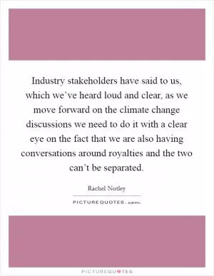 Industry stakeholders have said to us, which we’ve heard loud and clear, as we move forward on the climate change discussions we need to do it with a clear eye on the fact that we are also having conversations around royalties and the two can’t be separated Picture Quote #1