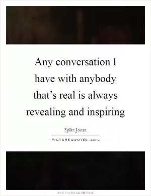 Any conversation I have with anybody that’s real is always revealing and inspiring Picture Quote #1