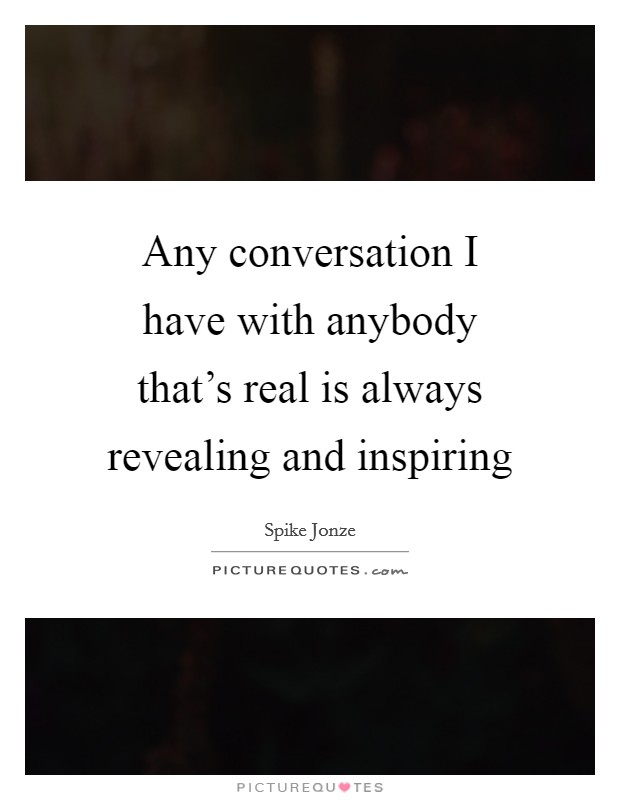 Any conversation I have with anybody that's real is always revealing and inspiring Picture Quote #1