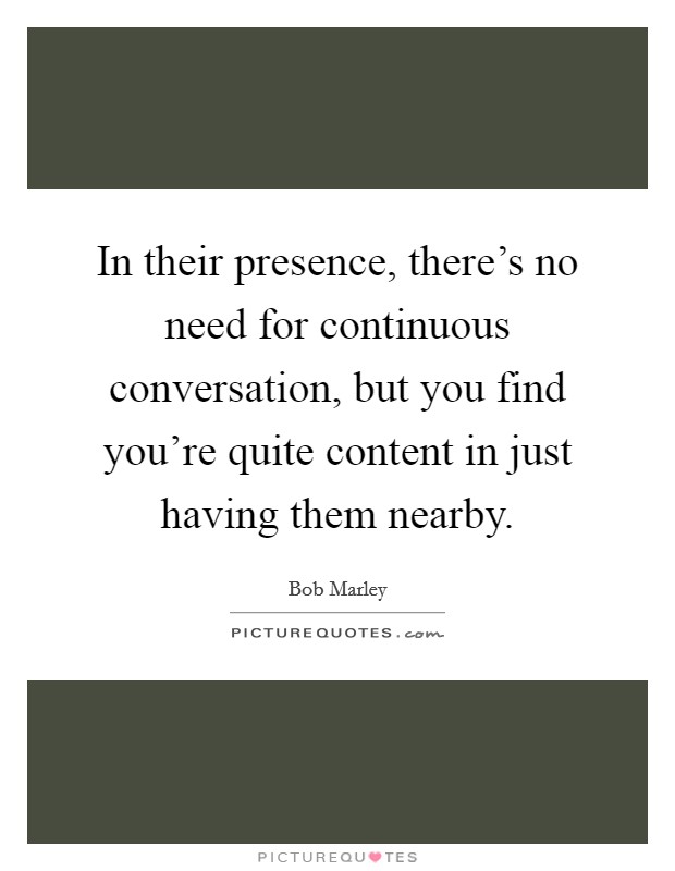 In their presence, there's no need for continuous conversation, but you find you're quite content in just having them nearby. Picture Quote #1