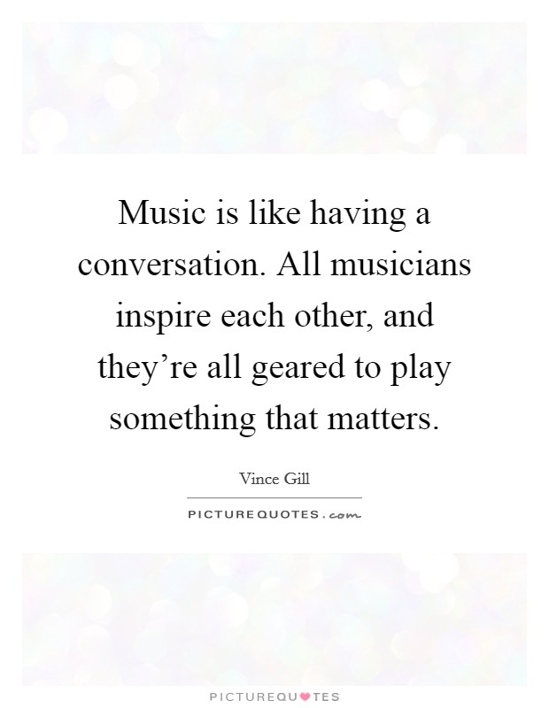 Music is like having a conversation. All musicians inspire each other, and they're all geared to play something that matters. Picture Quote #1