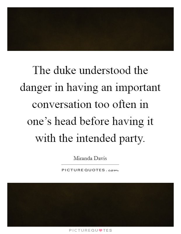 The duke understood the danger in having an important conversation too often in one's head before having it with the intended party. Picture Quote #1