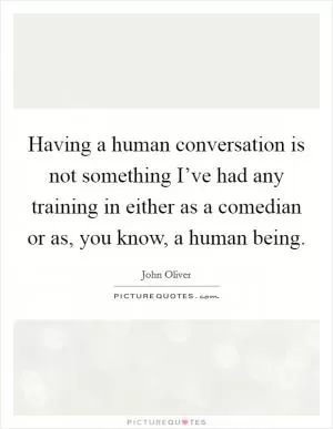 Having a human conversation is not something I’ve had any training in either as a comedian or as, you know, a human being Picture Quote #1