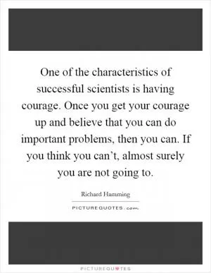 One of the characteristics of successful scientists is having courage. Once you get your courage up and believe that you can do important problems, then you can. If you think you can’t, almost surely you are not going to Picture Quote #1