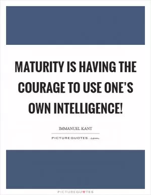 Maturity is having the courage to use one’s own intelligence! Picture Quote #1