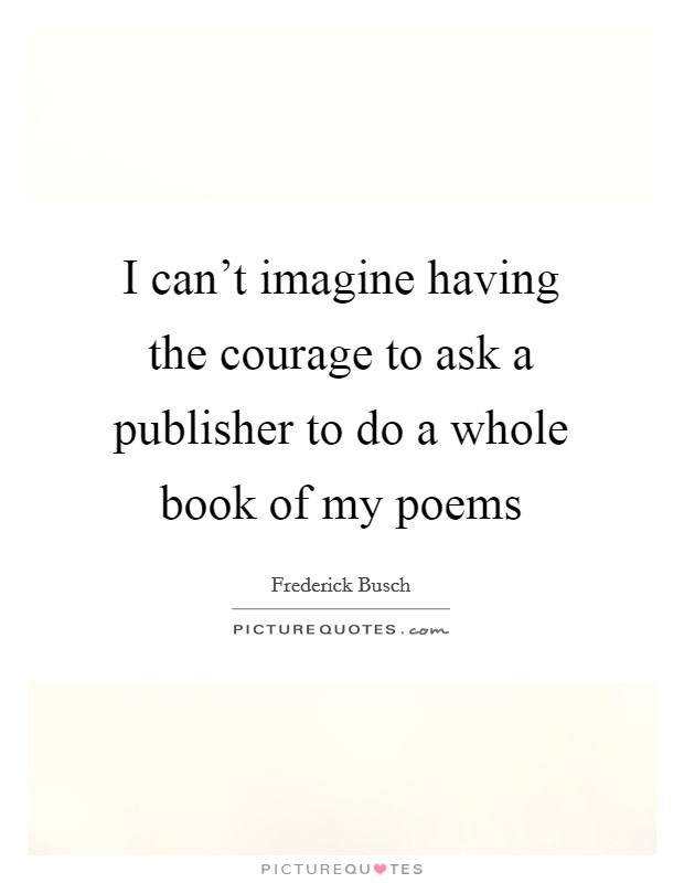 I can't imagine having the courage to ask a publisher to do a whole book of my poems Picture Quote #1