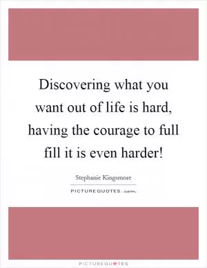 Discovering what you want out of life is hard, having the courage to full fill it is even harder! Picture Quote #1