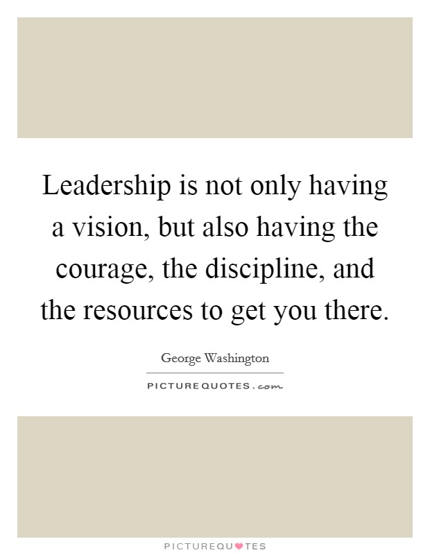 Leadership is not only having a vision, but also having the courage, the discipline, and the resources to get you there. Picture Quote #1