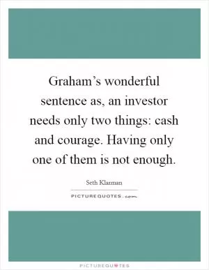 Graham’s wonderful sentence as, an investor needs only two things: cash and courage. Having only one of them is not enough Picture Quote #1