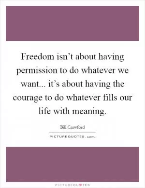 Freedom isn’t about having permission to do whatever we want... it’s about having the courage to do whatever fills our life with meaning Picture Quote #1