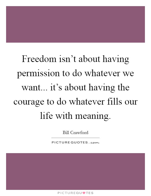 Freedom isn't about having permission to do whatever we want... it's about having the courage to do whatever fills our life with meaning. Picture Quote #1