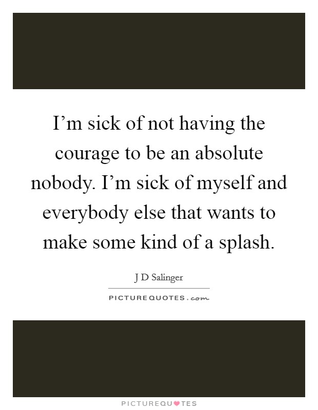 I'm sick of not having the courage to be an absolute nobody. I'm sick of myself and everybody else that wants to make some kind of a splash. Picture Quote #1