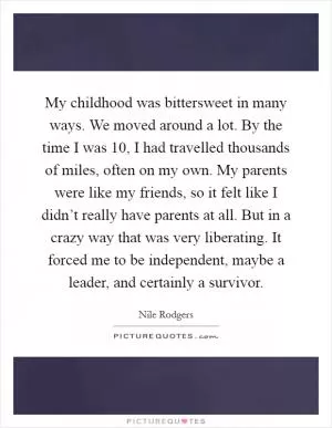 My childhood was bittersweet in many ways. We moved around a lot. By the time I was 10, I had travelled thousands of miles, often on my own. My parents were like my friends, so it felt like I didn’t really have parents at all. But in a crazy way that was very liberating. It forced me to be independent, maybe a leader, and certainly a survivor Picture Quote #1