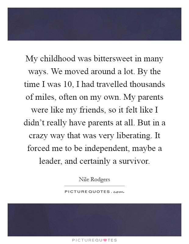 My childhood was bittersweet in many ways. We moved around a lot. By the time I was 10, I had travelled thousands of miles, often on my own. My parents were like my friends, so it felt like I didn't really have parents at all. But in a crazy way that was very liberating. It forced me to be independent, maybe a leader, and certainly a survivor. Picture Quote #1