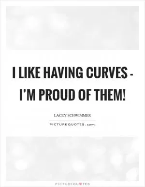 I like having curves - I’m proud of them! Picture Quote #1
