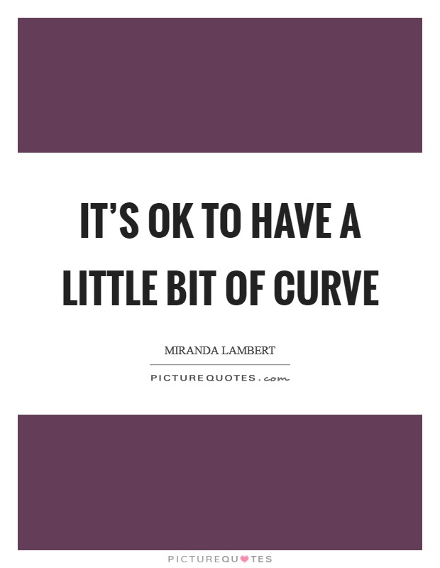It's OK to have a little bit of curve Picture Quote #1