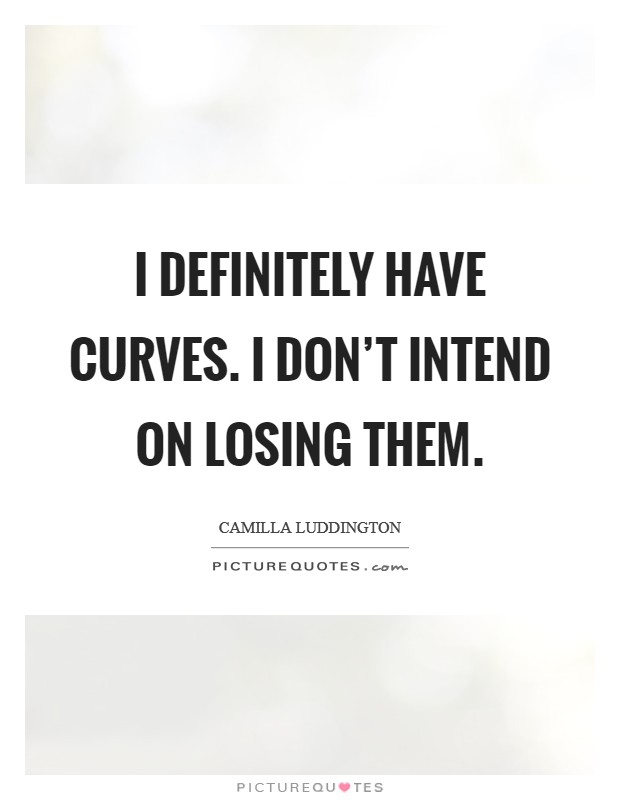 I definitely have curves. I don't intend on losing them. Picture Quote #1