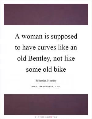 A woman is supposed to have curves like an old Bentley, not like some old bike Picture Quote #1