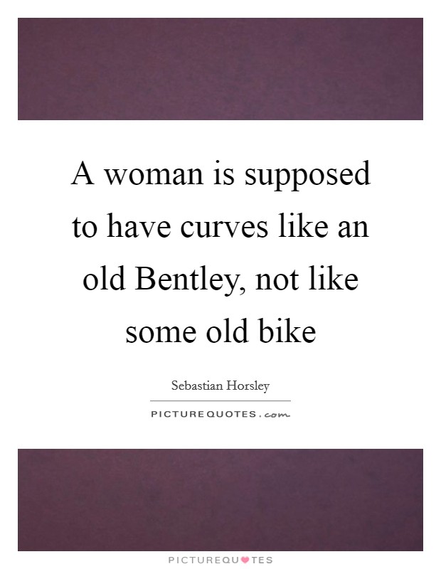 A woman is supposed to have curves like an old Bentley, not like some old bike Picture Quote #1