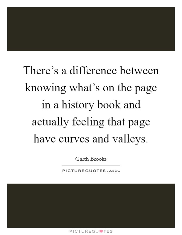 There's a difference between knowing what's on the page in a history book and actually feeling that page have curves and valleys. Picture Quote #1