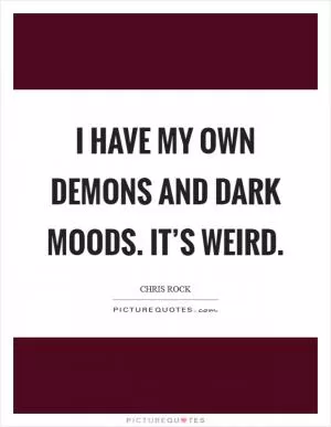 I have my own demons and dark moods. It’s weird Picture Quote #1
