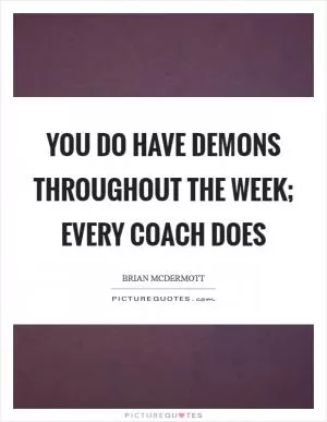 You do have demons throughout the week; every coach does Picture Quote #1