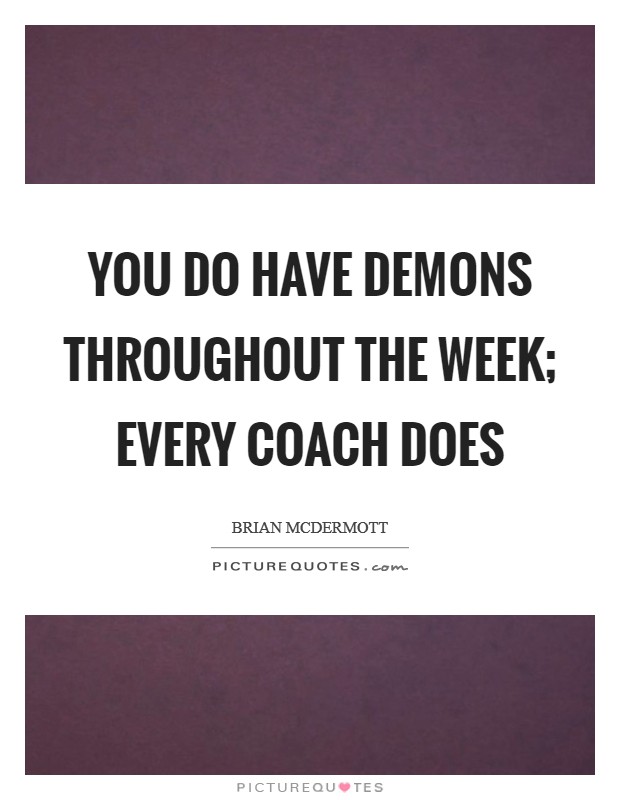 You do have demons throughout the week; every coach does Picture Quote #1