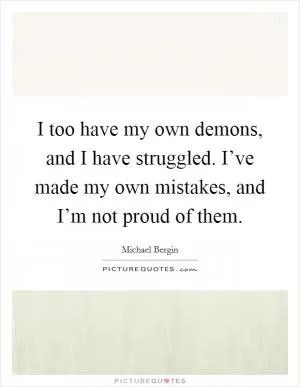 I too have my own demons, and I have struggled. I’ve made my own mistakes, and I’m not proud of them Picture Quote #1