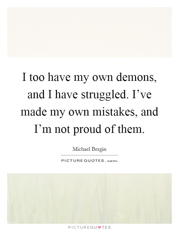 I too have my own demons, and I have struggled. I've made my own mistakes, and I'm not proud of them. Picture Quote #1