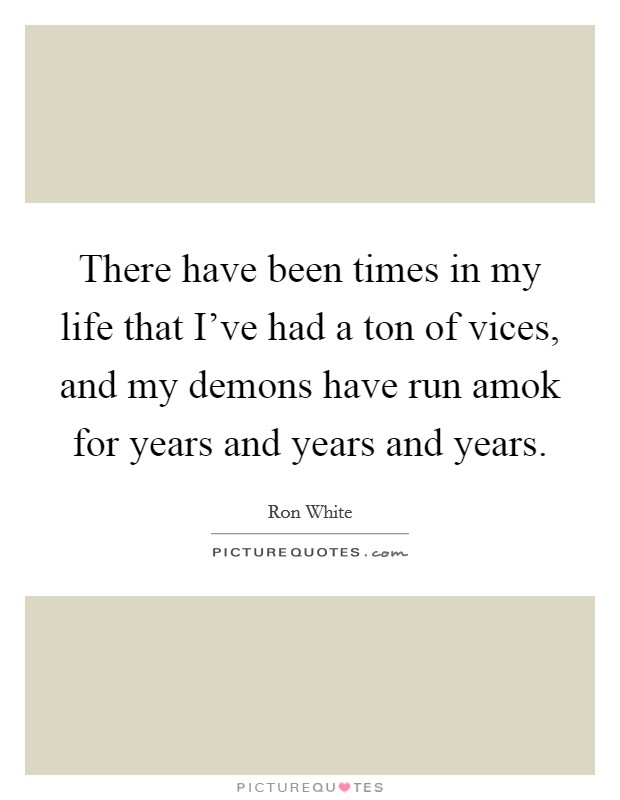There have been times in my life that I've had a ton of vices, and my demons have run amok for years and years and years. Picture Quote #1