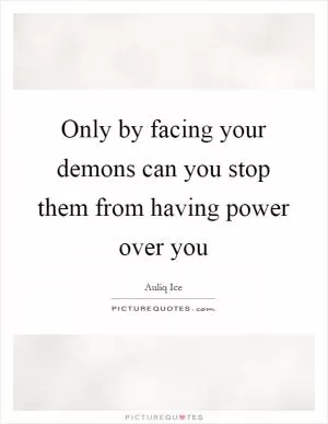 Only by facing your demons can you stop them from having power over you Picture Quote #1