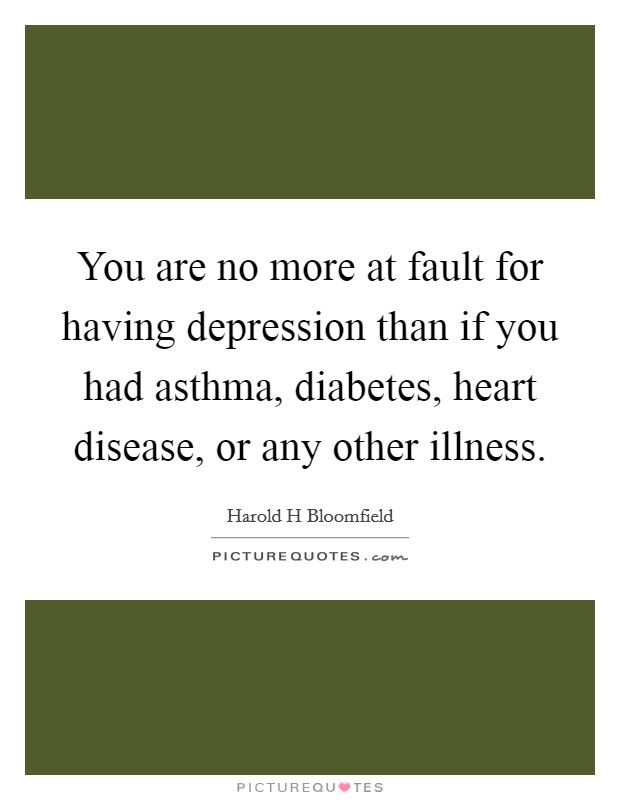You are no more at fault for having depression than if you had asthma, diabetes, heart disease, or any other illness. Picture Quote #1
