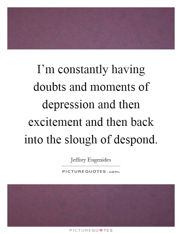 I'm constantly having doubts and moments of depression and then excitement and then back into the slough of despond. Picture Quote #1