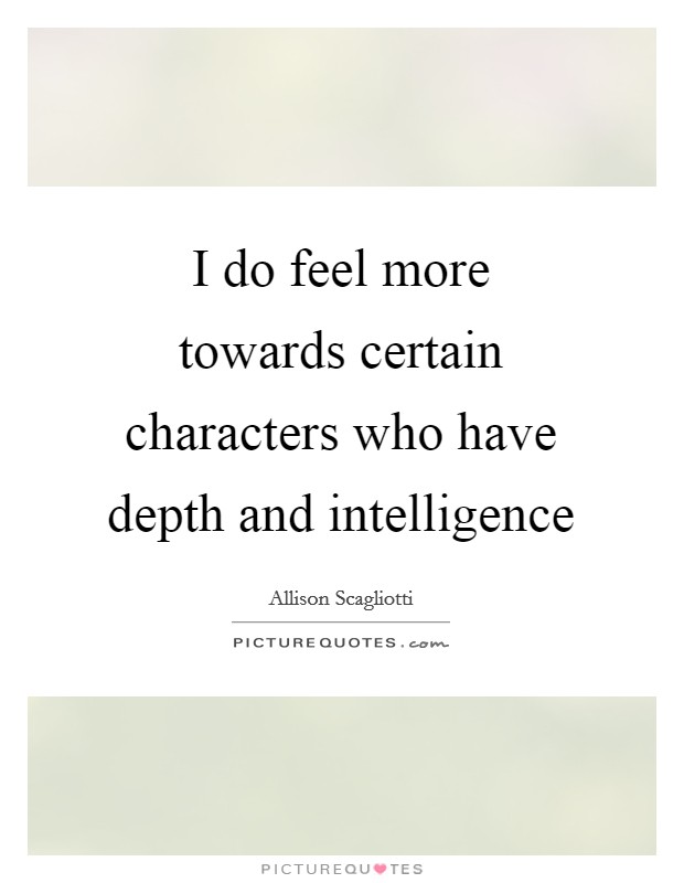 I do feel more towards certain characters who have depth and intelligence Picture Quote #1