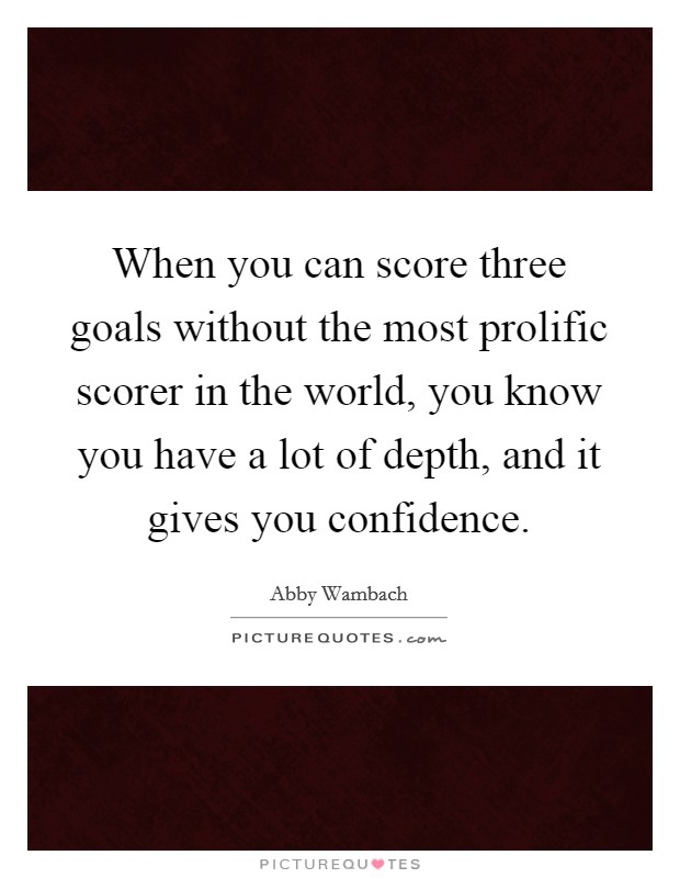 When you can score three goals without the most prolific scorer in the world, you know you have a lot of depth, and it gives you confidence. Picture Quote #1