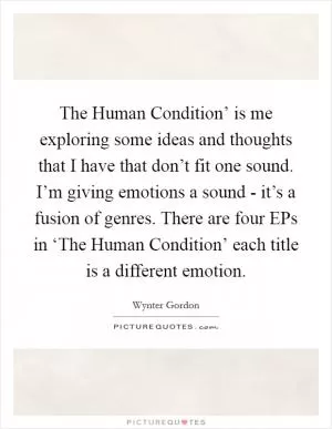 The Human Condition’ is me exploring some ideas and thoughts that I have that don’t fit one sound. I’m giving emotions a sound - it’s a fusion of genres. There are four EPs in ‘The Human Condition’ each title is a different emotion Picture Quote #1